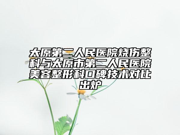 太原第二人民醫(yī)院燒傷整科與太原市第二人民醫(yī)院美容整形科口碑技術對比出爐