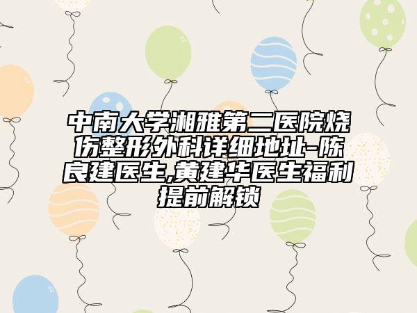 中南大學(xué)湘雅第二醫(yī)院燒傷整形外科詳細(xì)地址-陳良建醫(yī)生,黃建華醫(yī)生福利提前解鎖