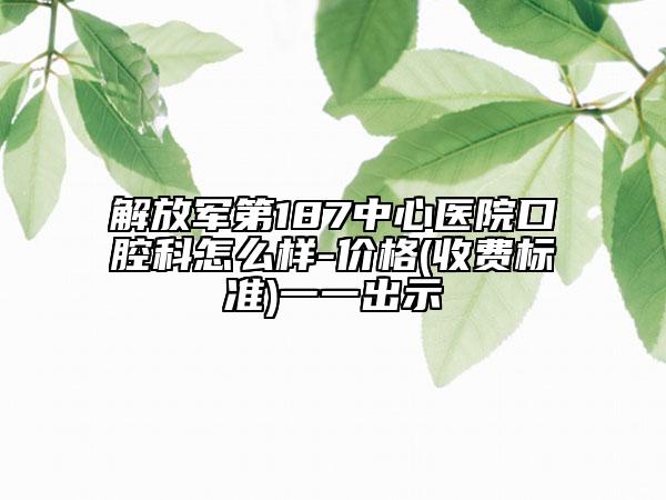 解放軍第187中心醫(yī)院口腔科怎么樣-價格(收費標準)一一出示