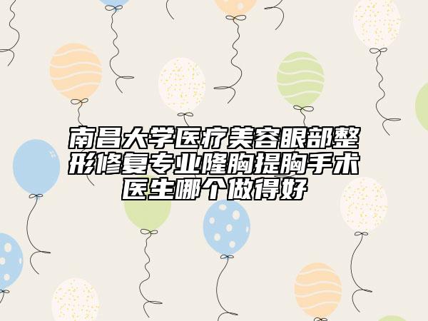 南昌大學醫(yī)療美容眼部整形修復專業(yè)隆胸提胸手術醫(yī)生哪個做得好