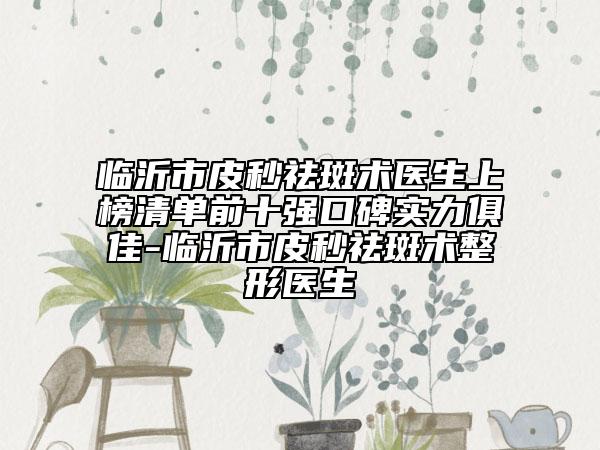 臨沂市皮秒祛斑術(shù)醫(yī)生上榜清單前十強口碑實力俱佳-臨沂市皮秒祛斑術(shù)整形醫(yī)生