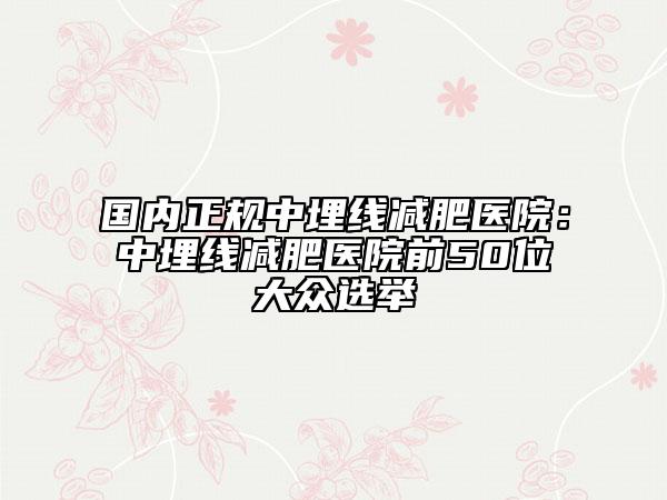 國內(nèi)正規(guī)中埋線減肥醫(yī)院：中埋線減肥醫(yī)院前50位大眾選舉