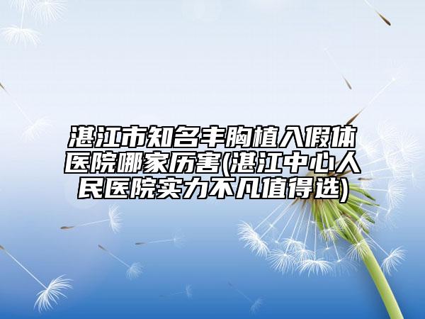 湛江市知名豐胸植入假體醫(yī)院哪家歷害(湛江中心人民醫(yī)院實力不凡值得選)