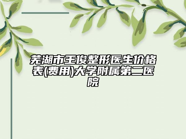 蕪湖市王俊整形醫(yī)生價格表(費用)大學附屬第二醫(yī)院