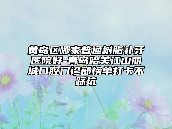 黃島區(qū)哪家普通樹脂補牙醫(yī)院好-青島哈美江山麗城口腔門診部榜單打卡不踩坑
