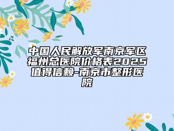 中國人民解放軍南京軍區(qū)福州總醫(yī)院價格表2025值得信賴-南京市整形醫(yī)院