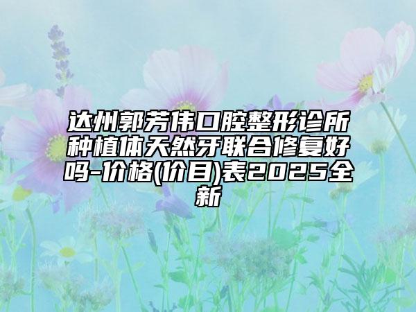 達(dá)州郭芳偉口腔整形診所種植體天然牙聯(lián)合修復(fù)好嗎-價格(價目)表2025全新
