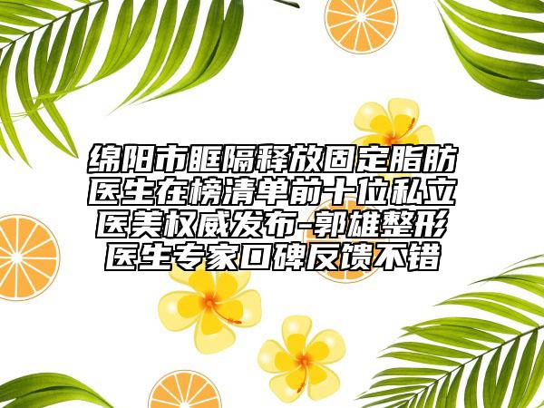 綿陽市眶隔釋放固定脂肪醫(yī)生在榜清單前十位私立醫(yī)美權(quán)威發(fā)布-郭雄整形醫(yī)生專家口碑反饋不錯(cuò)