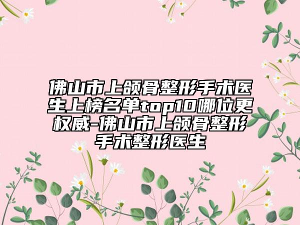 佛山市上頜骨整形手術醫(yī)生上榜名單top10哪位更權威-佛山市上頜骨整形手術整形醫(yī)生