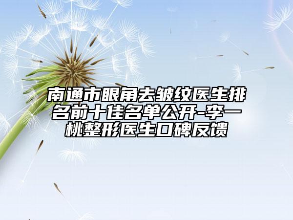 南通市眼角去皺紋醫(yī)生排名前十佳名單公開(kāi)-李一桃整形醫(yī)生口碑反饋