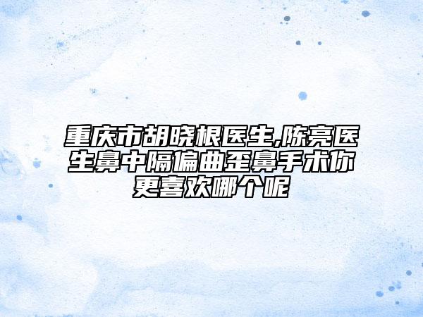 重慶市胡曉根醫(yī)生,陳亮醫(yī)生鼻中隔偏曲歪鼻手術(shù)你更喜歡哪個(gè)呢