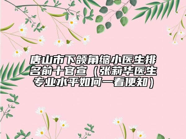 唐山市下頜角縮小醫(yī)生排名前十官宣（張莉華醫(yī)生專業(yè)水平如何一看便知）