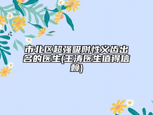 市北區(qū)超強吸附性義齒出名的醫(yī)生(王濤醫(yī)生值得信賴)