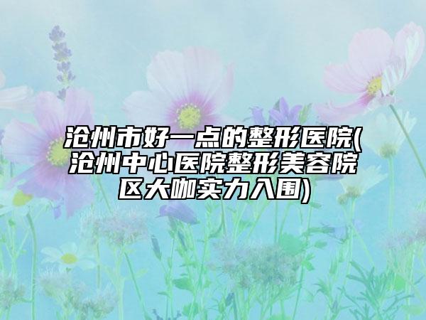 滄州市好一點的整形醫(yī)院(滄州中心醫(yī)院整形美容院區(qū)大咖實力入圍)
