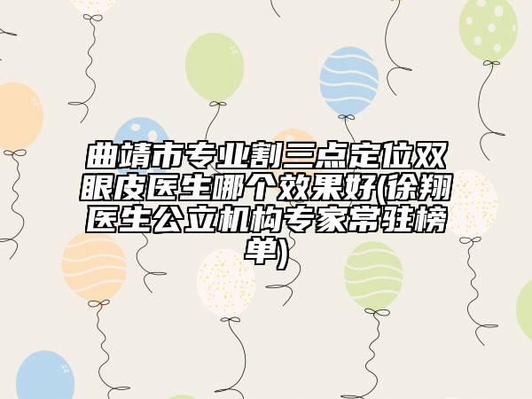 曲靖市專業(yè)割三點(diǎn)定位雙眼皮醫(yī)生哪個(gè)效果好(徐翔醫(yī)生公立機(jī)構(gòu)專家常駐榜單)