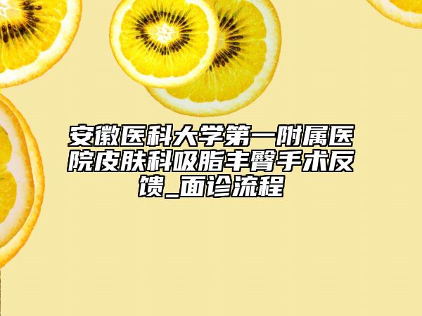 安徽醫(yī)科大學第一附屬醫(yī)院皮膚科吸脂豐臀手術反饋_面診流程