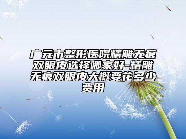 廣元市整形醫(yī)院精雕無痕雙眼皮選擇哪家好-精雕無痕雙眼皮大概要花多少費用