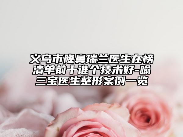 義烏市隆鼻瑞蘭醫(yī)生在榜清單前十誰個技術好-喻三寶醫(yī)生整形案例一覽