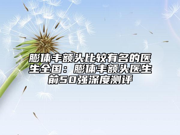 膨體豐額頭比較有名的醫(yī)生全國：膨體豐額頭醫(yī)生前50強深度測評