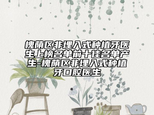 槐蔭區(qū)非埋入式種植牙醫(yī)生上榜名單前十佳名單產(chǎn)生-槐蔭區(qū)非埋入式種植牙口腔醫(yī)生
