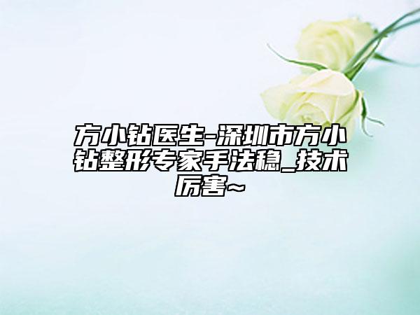 方小鉆醫(yī)生-深圳市方小鉆整形專家手法穩(wěn)_技術(shù)厲害~