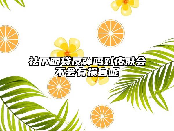 祛下眼袋反彈嗎對皮膚會(huì)不會(huì)有損害呢
