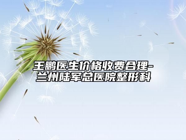 王鵬醫(yī)生價(jià)格收費(fèi)合理-蘭州陸軍總醫(yī)院整形科