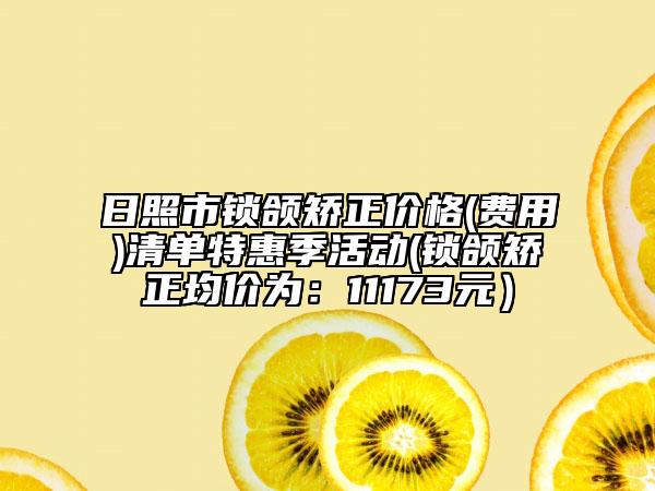 日照市鎖頜矯正價(jià)格(費(fèi)用)清單特惠季活動(dòng)(鎖頜矯正均價(jià)為：11173元）