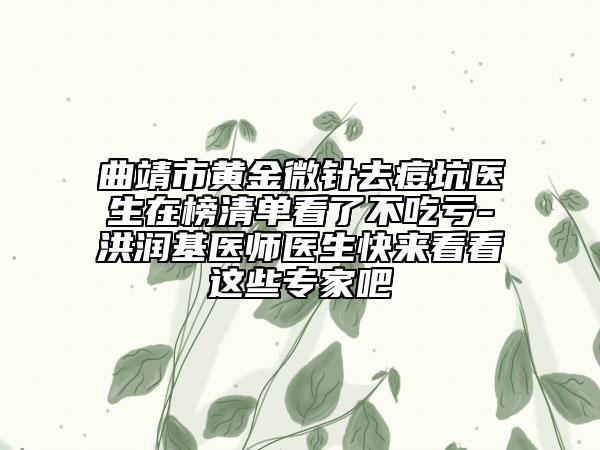 曲靖市黃金微針去痘坑醫(yī)生在榜清單看了不吃虧-洪潤基醫(yī)師醫(yī)生快來看看這些專家吧