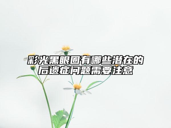 彩光黑眼圈有哪些潛在的后遺癥問題需要注意
