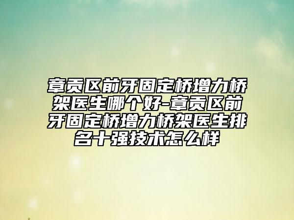 章貢區(qū)前牙固定橋增力橋架醫(yī)生哪個好-章貢區(qū)前牙固定橋增力橋架醫(yī)生排名十強技術(shù)怎么樣