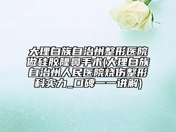 大理白族自治州整形醫(yī)院做硅膠隆鼻手術(shù)(大理白族自治州人民醫(yī)院燒傷整形科實(shí)力_口碑一一講解)