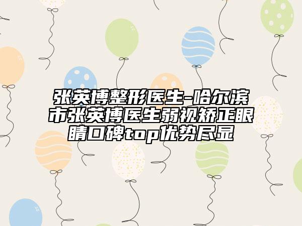 張英博整形醫(yī)生-哈爾濱市張英博醫(yī)生弱視矯正眼睛口碑top優(yōu)勢(shì)盡顯