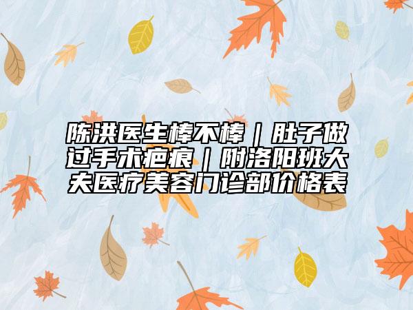 陳洪醫(yī)生棒不棒｜肚子做過手術(shù)疤痕｜附洛陽班大夫醫(yī)療美容門診部?jī)r(jià)格表