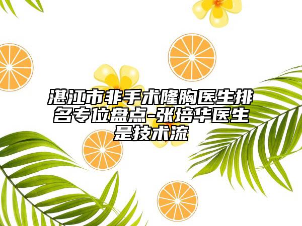 湛江市非手術(shù)隆胸醫(yī)生排名專位盤點-張培華醫(yī)生是技術(shù)流