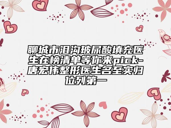 聊城市淚溝玻尿酸填充醫(yī)生在榜清單等你來(lái)pick-唐宏偉整形醫(yī)生名至實(shí)歸位列第一