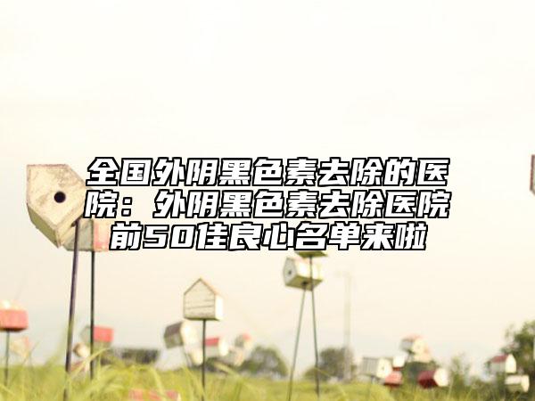 全國外陰黑色素去除的醫(yī)院：外陰黑色素去除醫(yī)院前50佳良心名單來啦