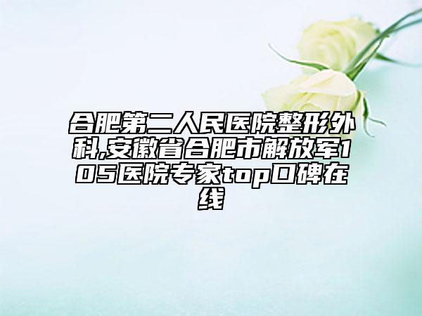 合肥第二人民醫(yī)院整形外科,安徽省合肥市解放軍105醫(yī)院專家top口碑在線