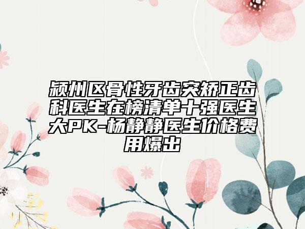 潁州區(qū)骨性牙齒突矯正齒科醫(yī)生在榜清單十強醫(yī)生大PK-楊靜靜醫(yī)生價格費用爆出