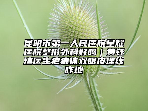 昆明市第一人民醫(yī)院星耀醫(yī)院整形外科好嗎｜黃鈺煊醫(yī)生疤痕體雙眼皮埋線咋地
