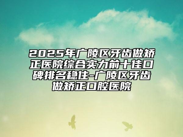 2025年廣陵區(qū)牙齒做矯正醫(yī)院綜合實力前十佳口碑排名穩(wěn)住-廣陵區(qū)牙齒做矯正口腔醫(yī)院