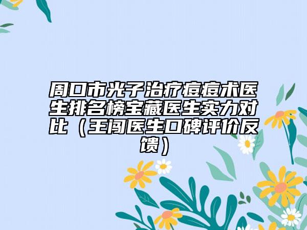 周口市光子治療痘痘術(shù)醫(yī)生排名榜寶藏醫(yī)生實(shí)力對比（王闖醫(yī)生口碑評價反饋）
