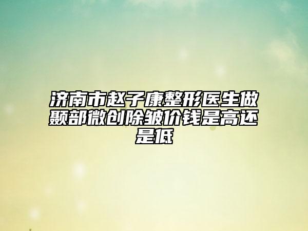 濟南市趙子康整形醫(yī)生做顳部微創(chuàng)除皺價錢是高還是低