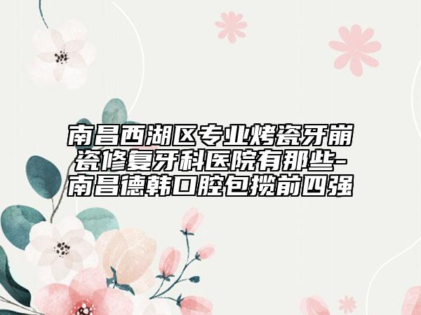 南昌西湖區(qū)專業(yè)烤瓷牙崩瓷修復牙科醫(yī)院有那些-南昌德韓口腔包攬前四強