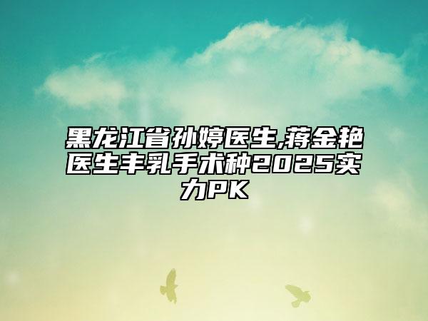 黑龍江省孫婷醫(yī)生,蔣金艷醫(yī)生豐乳手術(shù)種2025實(shí)力PK