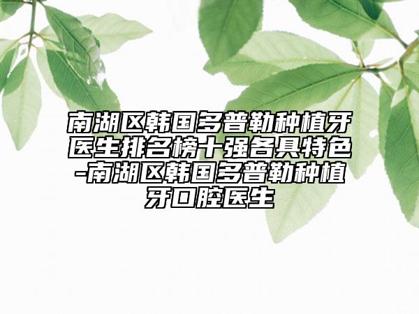 南湖區(qū)韓國多普勒種植牙醫(yī)生排名榜十強各具特色-南湖區(qū)韓國多普勒種植牙口腔醫(yī)生