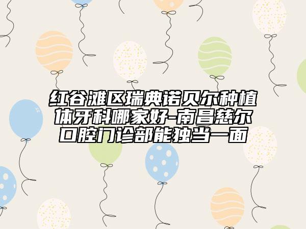 紅谷灘區(qū)瑞典諾貝爾種植體牙科哪家好-南昌慈爾口腔門診部能獨(dú)當(dāng)一面