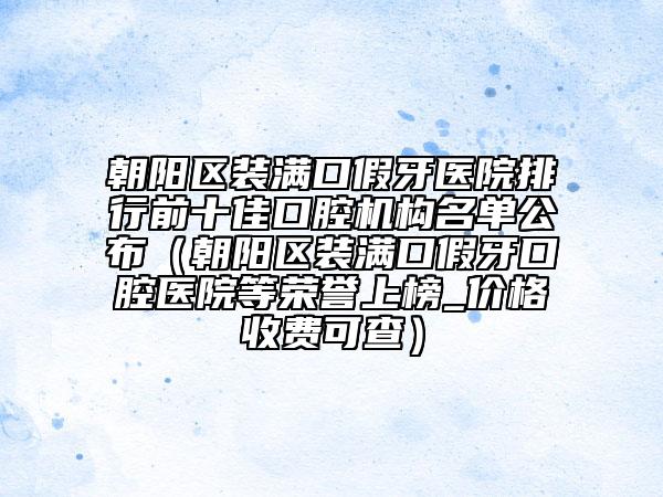 朝陽區(qū)裝滿口假牙醫(yī)院排行前十佳口腔機(jī)構(gòu)名單公布（朝陽區(qū)裝滿口假牙口腔醫(yī)院等榮譽(yù)上榜_價(jià)格收費(fèi)可查）