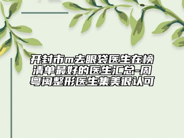 開封市m去眼袋醫(yī)生在榜清單最好的醫(yī)生匯總-周粵閩整形醫(yī)生集美很認(rèn)可