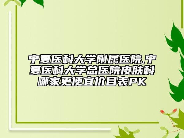 寧夏醫(yī)科大學(xué)附屬醫(yī)院,寧夏醫(yī)科大學(xué)總醫(yī)院皮膚科哪家更便宜價(jià)目表PK